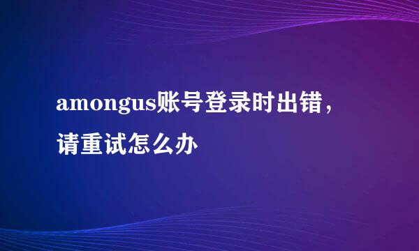 amongus账号登录时出错，请重试怎么办