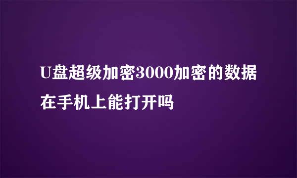 U盘超级加密3000加密的数据在手机上能打开吗