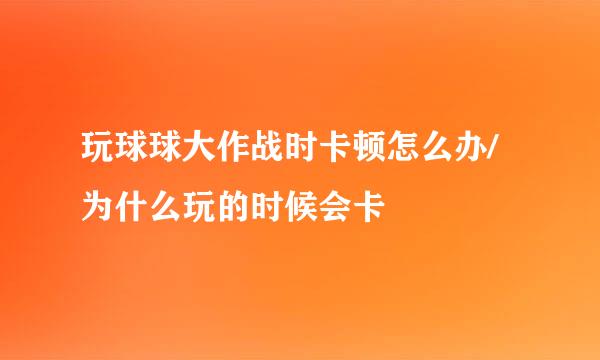 玩球球大作战时卡顿怎么办/为什么玩的时候会卡