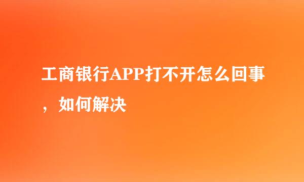 工商银行APP打不开怎么回事，如何解决