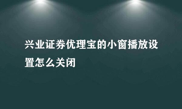 兴业证券优理宝的小窗播放设置怎么关闭