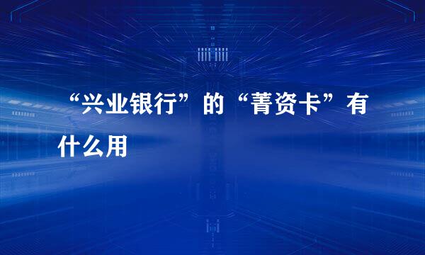 “兴业银行”的“菁资卡”有什么用