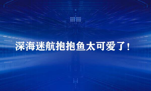 深海迷航抱抱鱼太可爱了！