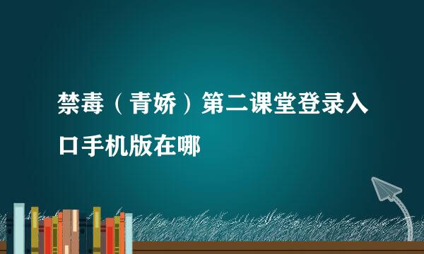 禁毒（青娇）第二课堂登录入口手机版在哪
