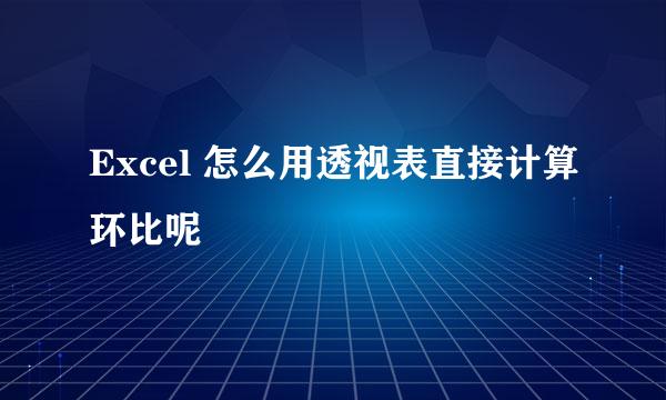 Excel 怎么用透视表直接计算环比呢