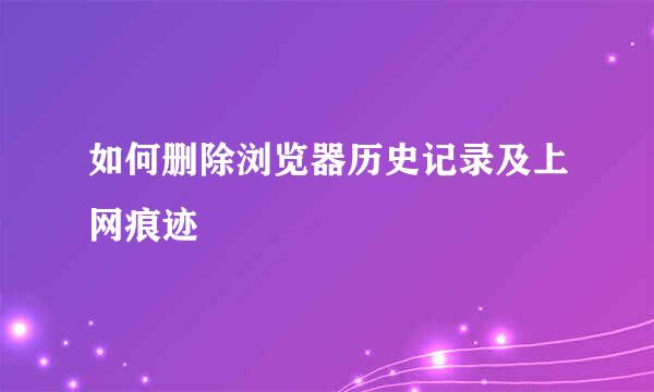 如何删除浏览器历史记录及上网痕迹