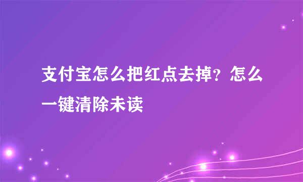 支付宝怎么把红点去掉？怎么一键清除未读
