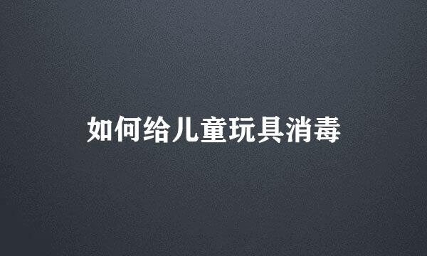 如何给儿童玩具消毒