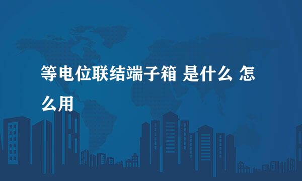 等电位联结端子箱 是什么 怎么用