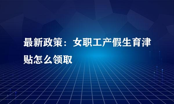 最新政策：女职工产假生育津贴怎么领取
