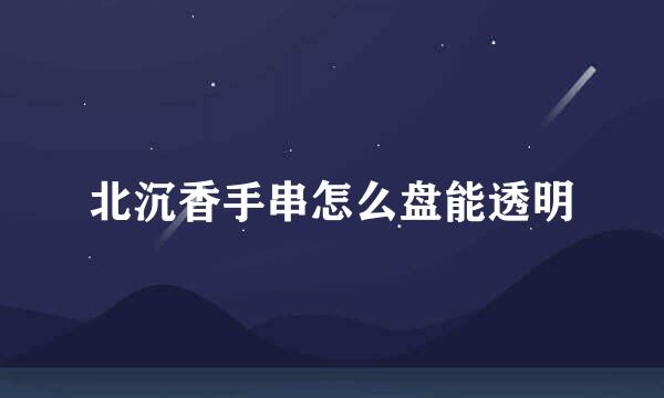 北沉香手串怎么盘能透明