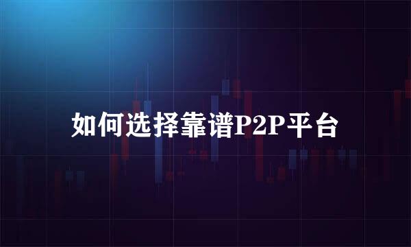 如何选择靠谱P2P平台