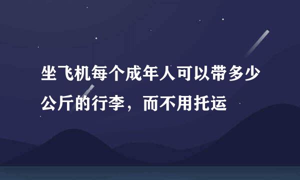 坐飞机每个成年人可以带多少公斤的行李,而不用托运