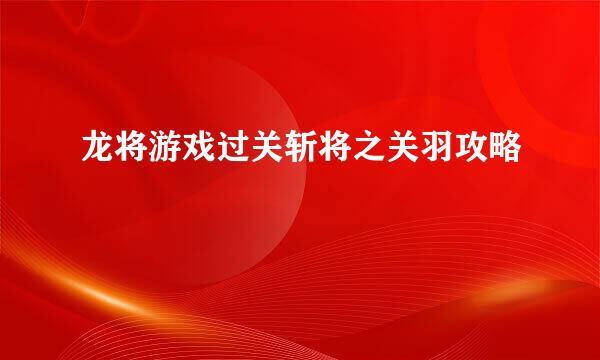 龙将游戏过关斩将之关羽攻略