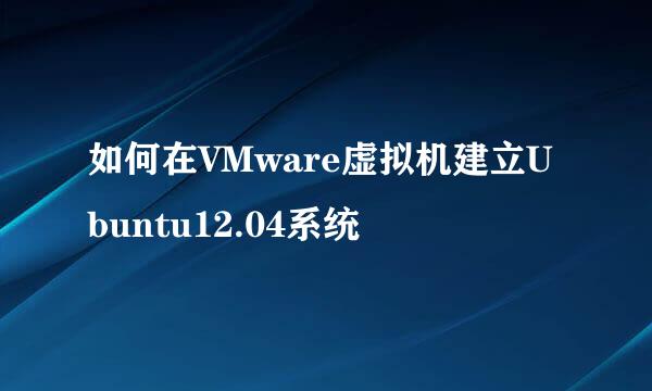 如何在VMware虚拟机建立Ubuntu12.04系统