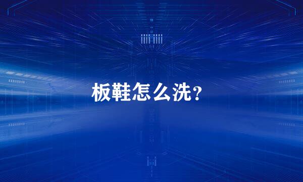 板鞋怎么洗？