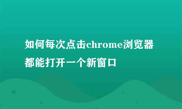 如何每次点击chrome浏览器都能打开一个新窗口