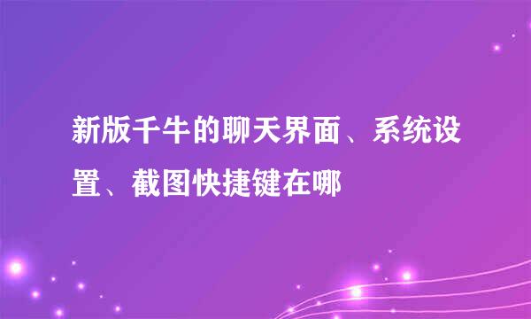 新版千牛的聊天界面、系统设置、截图快捷键在哪