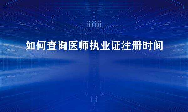 如何查询医师执业证注册时间