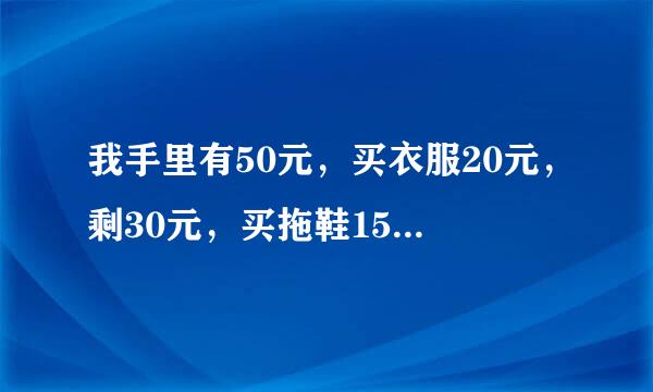 我手里有50元，买衣服20元，剩30元，买拖鞋15元，剩15元，买糖果9元，6元，买食品6元，剩0