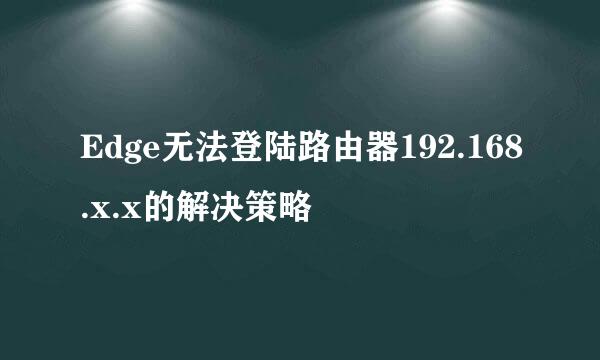Edge无法登陆路由器192.168.x.x的解决策略