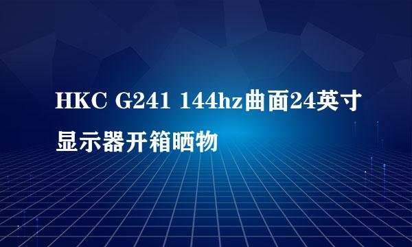 HKC G241 144hz曲面24英寸显示器开箱晒物
