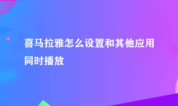 喜马拉雅怎么设置和其他应用同时播放