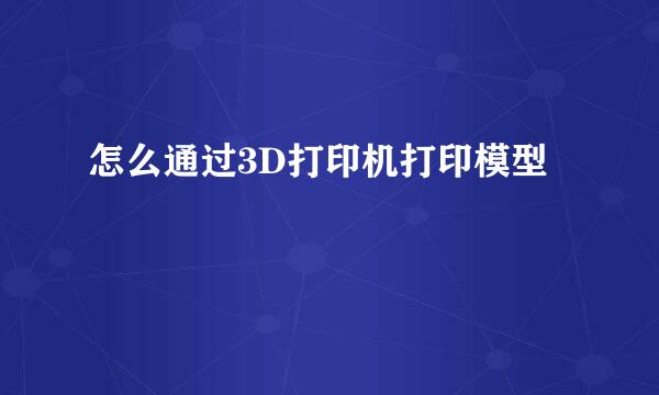 怎么通过3D打印机打印模型