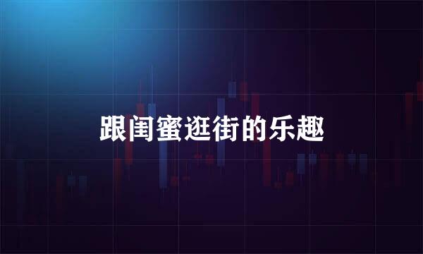 跟闺蜜逛街的乐趣