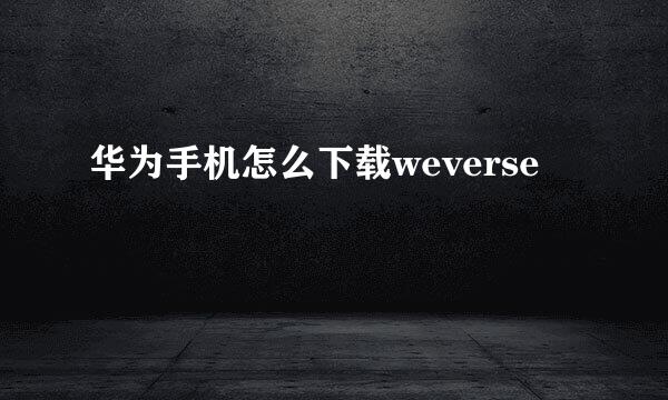 华为手机怎么下载weverse