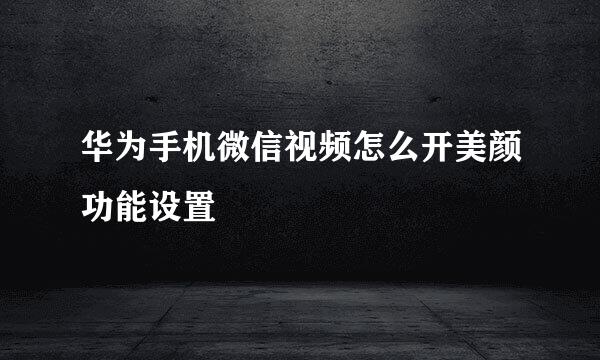 华为手机微信视频怎么开美颜功能设置