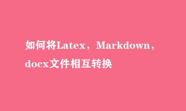 如何将Latex,Markdown,docx文件相互转换