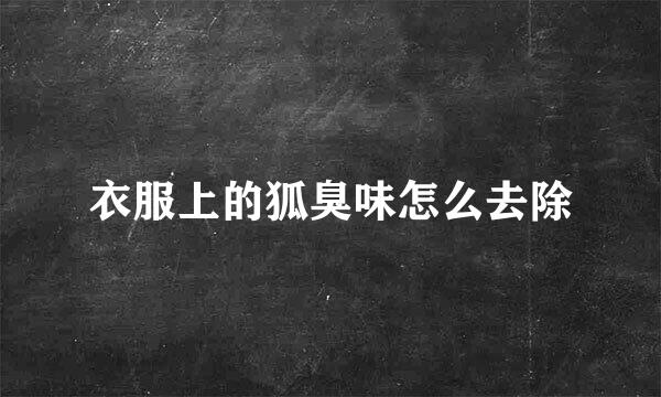 衣服上的狐臭味怎么去除