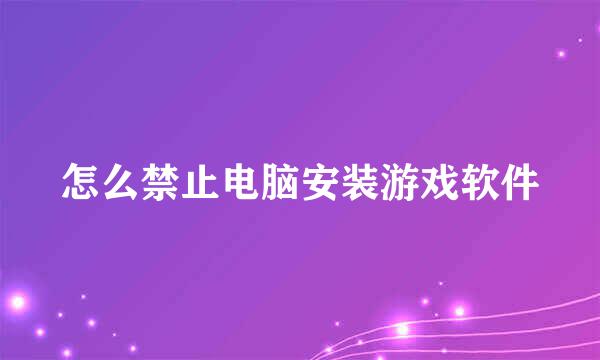 怎么禁止电脑安装游戏软件