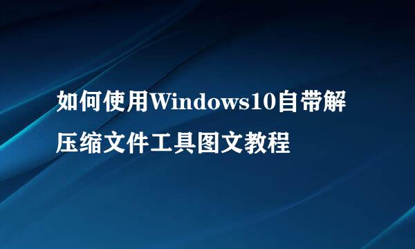 如何使用Windows10自带解压缩文件工具图文教程