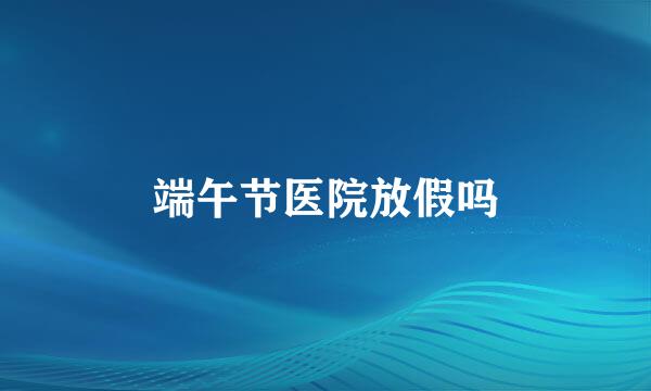 端午节医院放假吗