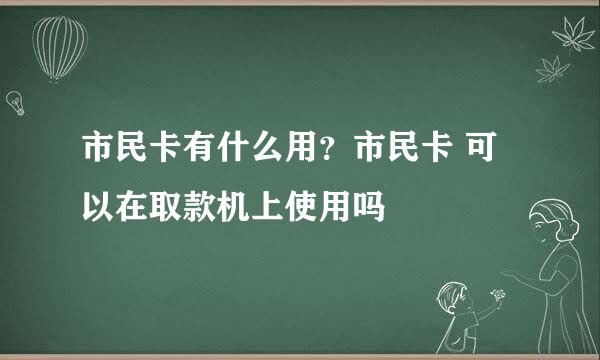 市民卡有什么用?市民卡 可以在取款机上使用吗
