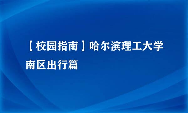 【校园指南】哈尔滨理工大学南区出行篇