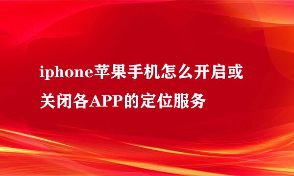 iphone苹果手机怎么开启或关闭各APP的定位服务