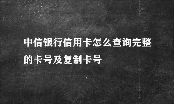中信银行信用卡怎么查询完整的卡号及复制卡号