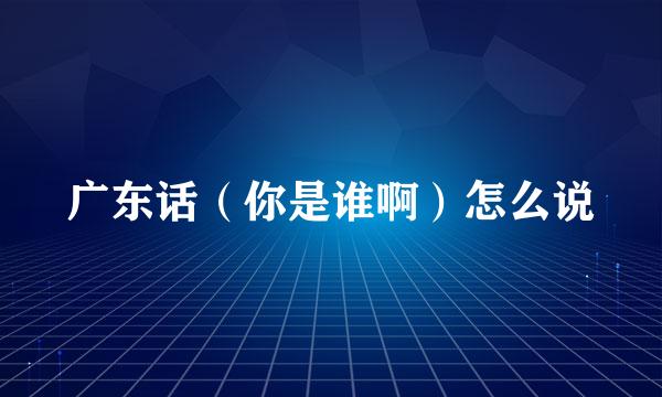 广东话(你是谁啊)怎么说