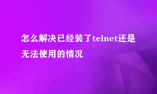 怎么解决已经装了telnet还是无法使用的情况