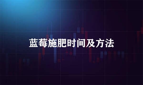 蓝莓施肥时间及方法