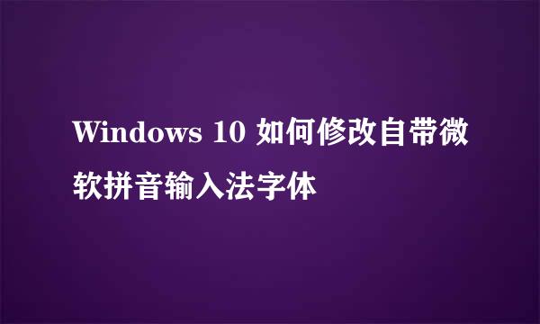 Windows 10 如何修改自带微软拼音输入法字体
