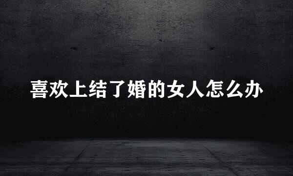 喜欢上结了婚的女人怎么办