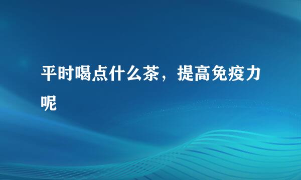 平时喝点什么茶,提高免疫力呢
