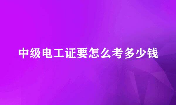 中级电工证要怎么考多少钱