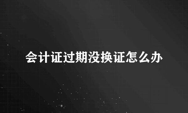 会计证过期没换证怎么办