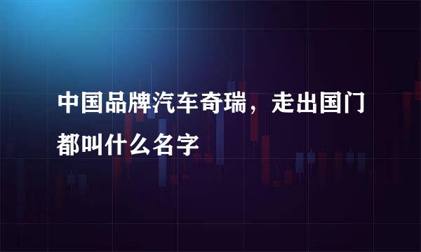 中国品牌汽车奇瑞，走出国门都叫什么名字