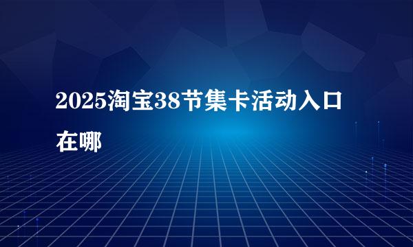 2025淘宝38节集卡活动入口在哪